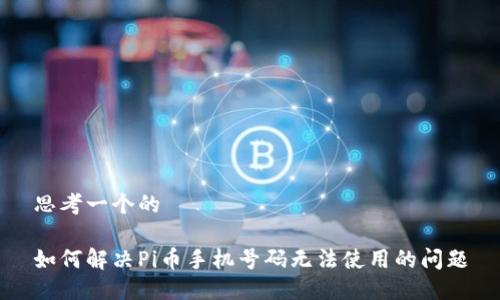 思考一个的

如何解决Pi币手机号码无法使用的问题