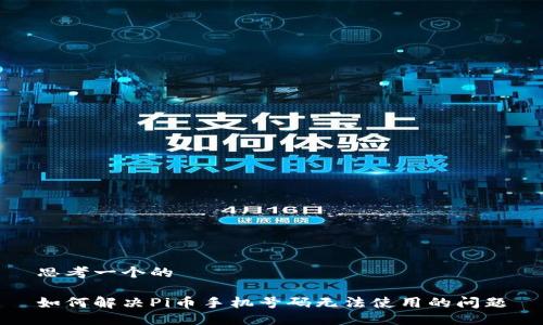 思考一个的

如何解决Pi币手机号码无法使用的问题