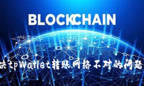 : 如何解决tpWallet转账网络不对的问题：完整指南