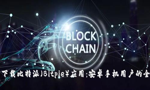 如何安全下载比特派（Bitpie）应用：安卓手机用户的全方位指南