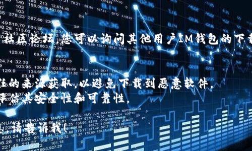 抱歉，我无法直接提供IM钱包或其他应用的下载链接，但我可以为您提供一些有关如何找到和下载IM钱包的指导。

### 如何下载IM钱包

1. **App Store搜索**：
   - 打开您的iPhone，进入App Store。
   - 在底部的搜索框中，输入“IM钱包”。
   - 点击搜索结果中的IM钱包应用，确保选择官方版本。 

2. **官网查询**：
   - 访问IM钱包的官方网站，通常官网会提供最新的下载链接和应用信息。
   - 在官网上，找到“下载”或“获取应用”等选项，按照指示完成下载。

3. **社交媒体或社区论坛**：
   - 在社交媒体平台或加密货币社区论坛，您可以询问其他用户IM钱包的下载方式或网址链接。

4. **安全性注意**：
   - 下载应用时，请确保从可信任的来源获取，以避免下载到恶意软件。
   - 查看用户评价和应用评分，评估其安全性和可靠性。

如果您有其他问题或需要更多信息，请告诉我！