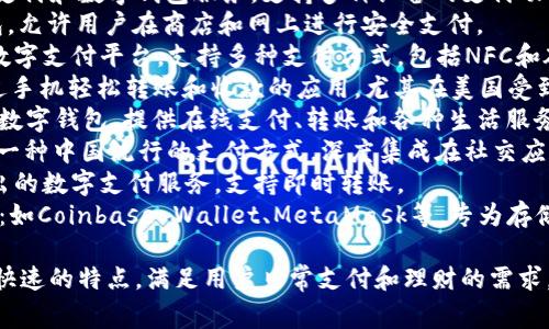 常用的数字钱包名称包括但不限于以下几种：

1. **PayPal**：全球广泛使用的在线支付系统，提供方便快捷的支付和转账服务。
2. **Venmo**：美国流行的数字钱包，用户可以轻松进行个人间的转账和支付，非常适合年轻人群体。
3. **Apple Pay**：苹果公司的移动支付和数字钱包服务，支持多种设备的支付功能。
4. **Google Pay**：谷歌的数字钱包，允许用户在商店和网上进行安全支付。
5. **Samsung Pay**：三星推出的数字支付平台，支持多种支付方式，包括NFC和磁条支付。
6. **Cash App**：一种允许用户通过手机轻松转账和收款的应用，尤其在美国受到欢迎。
7. **Alipay（支付宝）**：中国知名的数字钱包，提供在线支付、转账和各种生活服务。
8. **WeChat Pay（微信支付）**：另一种中国流行的支付方式，深度集成在社交应用微信中。
9. **Zelle**：一个美国银行联盟推出的数字支付服务，支持即时转账。
10. **Cryptocurrency Wallets**：如Coinbase Wallet、MetaMask等，专为存储和交易加密货币而设计的数字钱包。

这些数字钱包通常具备便捷、安全和快速的特点，满足用户日常支付和理财的需求。