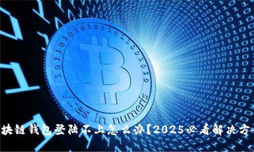 区块链钱包登陆不上怎么办？2025必看解决方案！