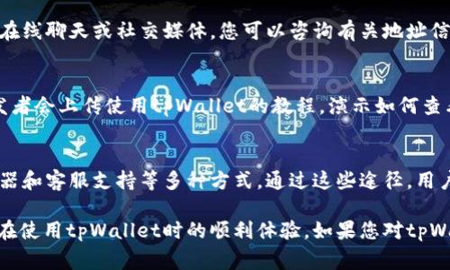 在寻找tpWallet的地址信息时，有几个方法可以帮助您轻松获取所需的信息。这些信息通常可以在tpWallet的官方网站、社交媒体页面或者相关的区块链浏览器中查找到。以下是一些详细的方法供您参考：

1. 官方网站查询
tpWallet的官方网站是获取最新和最准确信息的最佳来源。通常，官方网站会详细列出产品的功能，以及如何使用钱包的指南。在网站上，用户可以找到tpWallet的下载链接、用户手册和常见问答等资料。

2. 社交媒体和社区论坛
社交媒体平台和社区论坛也是获取tpWallet地址信息的好去处。例如，您可以访问tpWallet的官方Twitter、Telegram或Reddit页面。在这些平台上，开发团队和社区成员通常会分享更新信息、功能教程以及与使用tpWallet相关的注意事项。

3. 区块链浏览器
要查看tpWallet中某个特定地址的详细信息，使用区块链浏览器是一个非常实用的方式。区块链浏览器可以让用户通过地址找到交易记录、余额、历史交易等信息。用户可以在搜索框中输入他们的tpWallet地址，便可获得详细的交易历史。

4. 客服支持
如果您在查找地址信息时遇到任何问题，不妨直接联系tpWallet的客服支持团队。通过电子邮件、在线聊天或社交媒体，您可以咨询有关地址信息的任何问题，而官方客服会提供所需的准确答案。

5. 教程和视频分享平台
为了更方便地获取tpWallet的地址信息，您还可以访问YouTube等视频分享平台。很多用户和开发者会上传使用tpWallet的教程，演示如何查看地址信息以及如何管理钱包。这种直观的学习方式很有效，尤其适合视觉学习者。

总结
要想找到tpWallet的地址信息，除了访问官方网站、社交媒体和社区论坛，还可以借助区块链浏览器和客服支持等多种方式。通过这些途径，用户能够轻松获得准确的信息，从而更好地进行数字资产的管理。

总的来说，确保从可靠的源头获取信息是非常重要的，这不仅能够保护您的投资安全，更能确保您在使用tpWallet时的顺利体验。如果您对tpWallet仍有疑问，不妨尝试上述几种方法。
