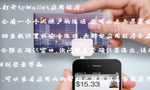 要退出登录tpWallet，您可以按照以下步骤进行操作：

1. **打开tpWallet应用**：首先，在您的设备上打开tpWallet应用程序。

2. **进入个人账户界面**：在应用的主页，通常会有一个个人账户的选项。您可以点击屏幕右上角或左上角的个人图标，进入您的账户设置。

3. **找到退出登录选项**：在个人账户界面，滚动查找设置或安全选项。大部分应用程序会在这里提供“退出登录”或“登出”的功能。

4. **确认退出**：点击“退出登录”后，系统可能会弹出确认窗口，询问您是否确认要退出。请确认您的选择。

5. **完成退出**：一旦确认，您将被登出，并返回到登录界面。

如果您在使用tpWallet的过程中遇到任何问题，可以查看应用内的帮助文档或联系客服获得支持。