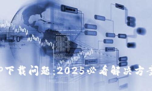数字货币APP下载问题：2025必看解决方案与实用技巧