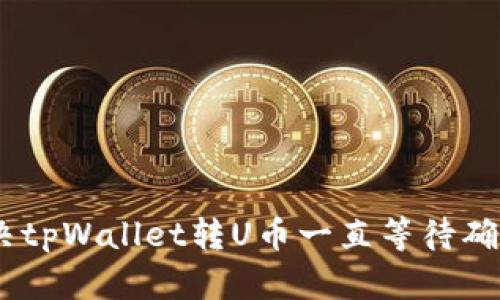 教程：解决tpWallet转U币一直等待确认的问题